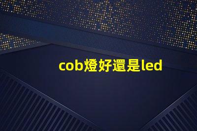 cob燈好還是led燈好 cob燈帶和led燈帶哪個好